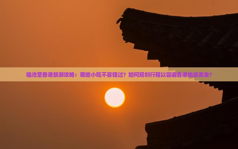 临沧至香港旅游攻略：哪些小吃不容错过？如何规划行程以尝遍香港地道美食？