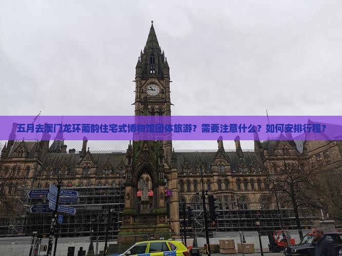 五月去澳门龙环葡韵住宅式博物馆团体旅游？需要注意什么？如何安排行程？