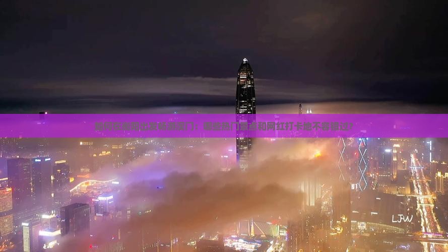 如何在衡阳出发畅游澳门：哪些热门景点和网红打卡地不容错过？