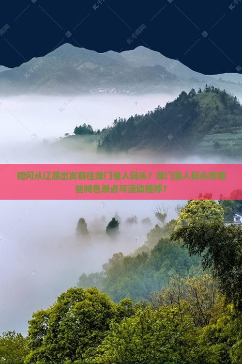 如何从辽源出发前往澳门渔人码头？澳门渔人码头有哪些特色景点与活动推荐？