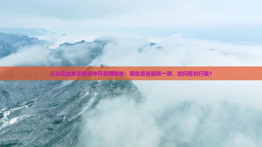 从汕尾出发至香港中环旅游攻略：哪些景点值得一游，如何规划行程？