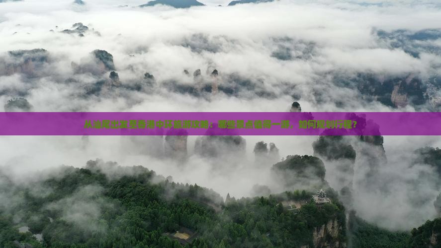 从汕尾出发至香港中环旅游攻略：哪些景点值得一游，如何规划行程？