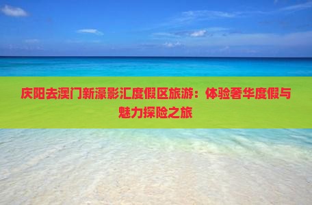 庆阳去澳门新濠影汇度假区旅游：体验奢华度假与魅力探险之旅
