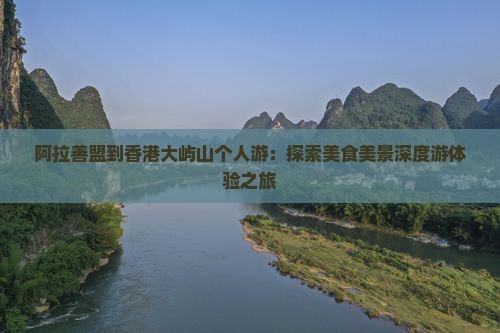 阿拉善盟到香港大屿山个人游：探索美食美景深度游体验之旅