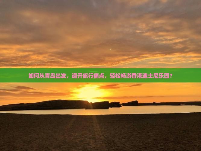 如何从青岛出发，避开旅行痛点，轻松畅游香港迪士尼乐园？