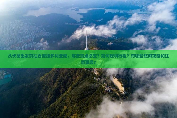 从长葛出发前往香港维多利亚港，哪些景点必去？如何规划行程？有哪些旅游攻略和注意事项？