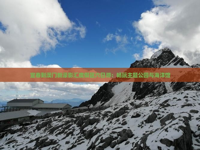 宜春到澳门新濠影汇度假区六日游：畅玩主题公园与海洋馆