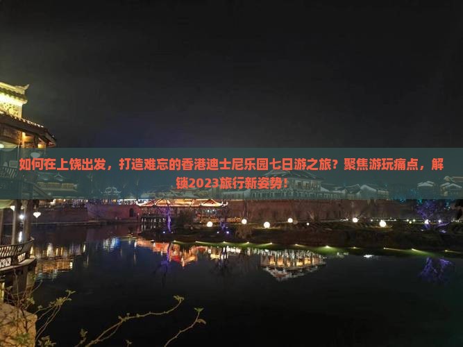 如何在上饶出发，打造难忘的香港迪士尼乐园七日游之旅？聚焦游玩痛点，解锁2023旅行新姿势！