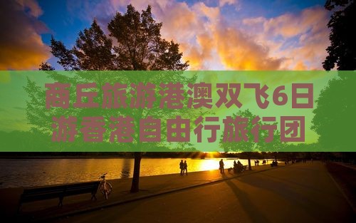 商丘旅游港澳双飞6日游香港自由行旅行团 商丘旅游港澳双飞6日游香港自由行旅行团