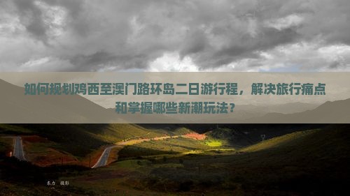 如何规划鸡西至澳门路环岛二日游行程，解决旅行痛点和掌握哪些新潮玩法？