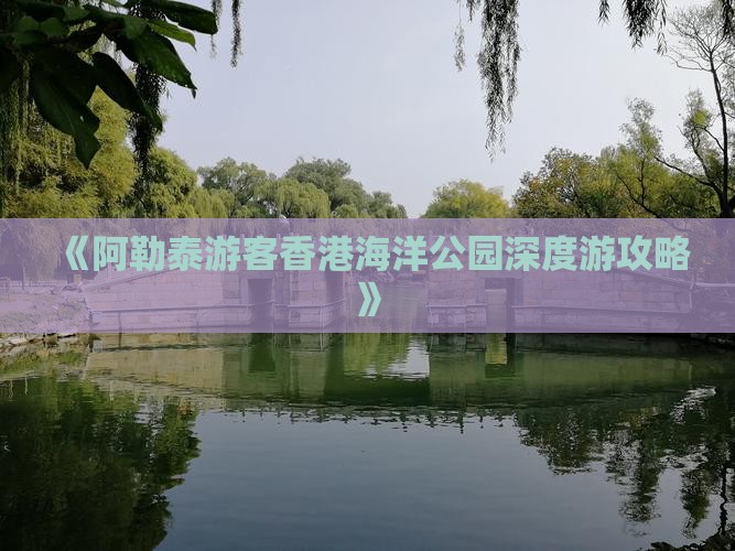 《阿勒泰游客香港海洋公园深度游攻略》