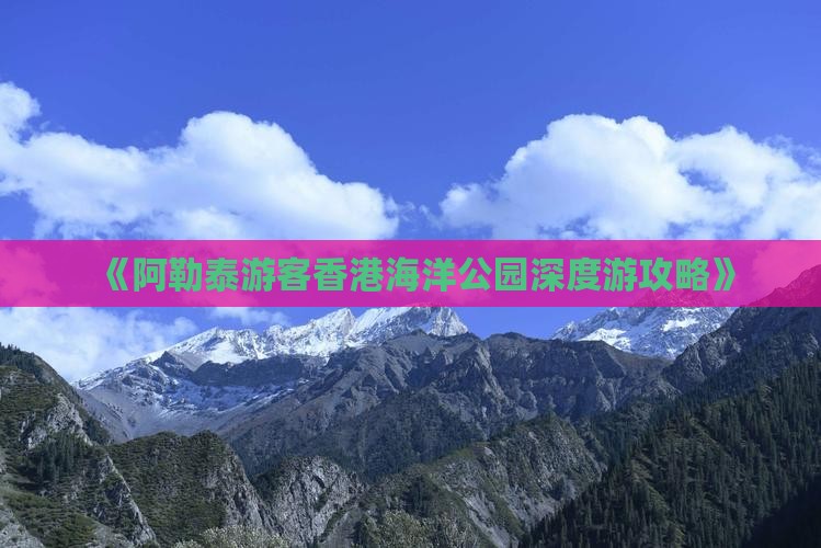 《阿勒泰游客香港海洋公园深度游攻略》