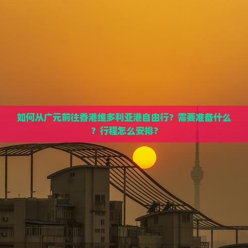 如何从广元前往香港维多利亚港自由行?需要准备什么?行程怎么安排? 如何从广元前往香港维多利亚港自由行?需要准备什么?行程怎么安排?
