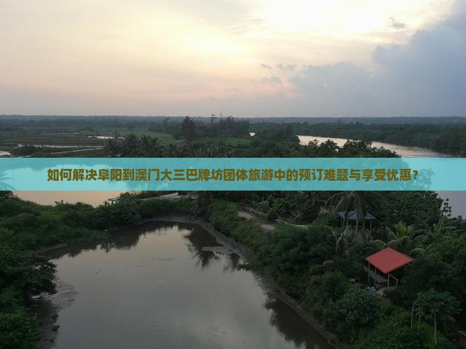 如何解决阜阳到澳门大三巴牌坊团体旅游中的预订难题与享受优惠？