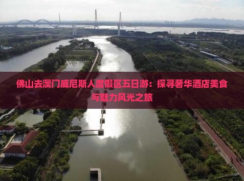 佛山去澳门威尼斯人度假区五日游：探寻奢华酒店美食与魅力风光之旅