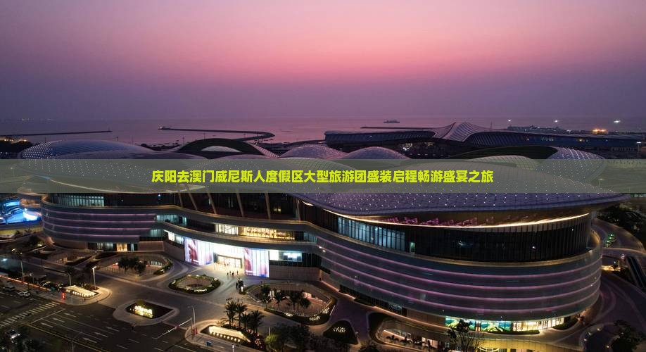 庆阳去澳门威尼斯人度假区大型旅游团盛装启程畅游盛宴之旅
