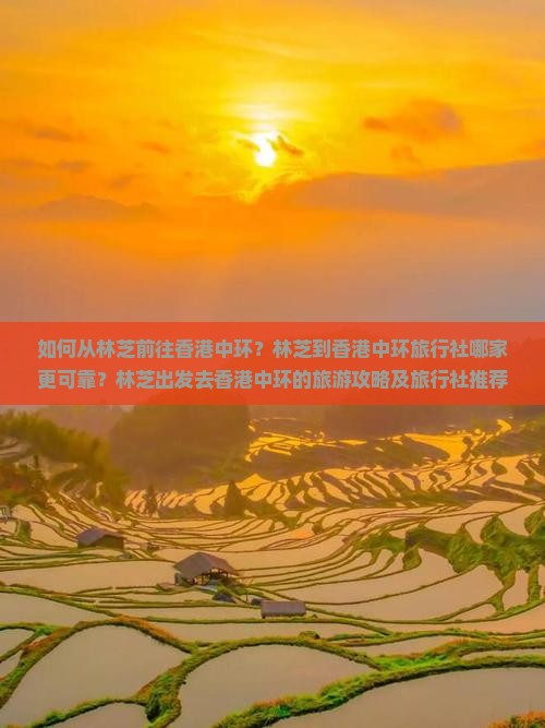 如何从林芝前往香港中环？林芝到香港中环旅行社哪家更可靠？林芝出发去香港中环的旅游攻略及旅行社推荐。