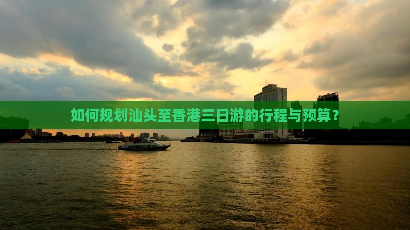 如何规划汕头至香港三日游的行程与预算？