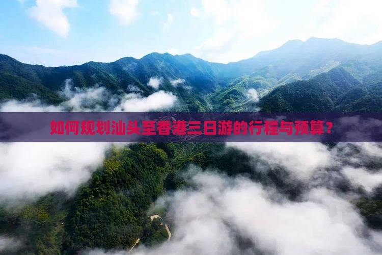 如何规划汕头至香港三日游的行程与预算？
