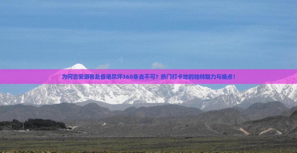 为何吉安游客赴香港昂坪360非去不可？热门打卡地的独特魅力与痛点！