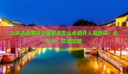 北京去香港尖沙咀景点怎么卓避开人潮热词：必打卡、交通攻略