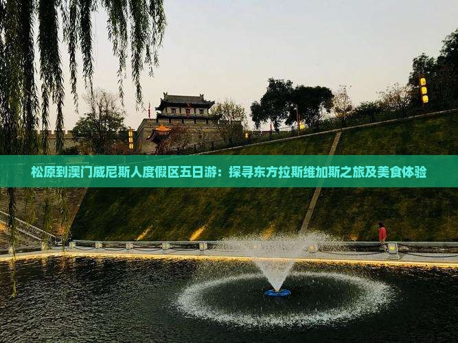 松原到澳门威尼斯人度假区五日游：探寻东方拉斯维加斯之旅及美食体验