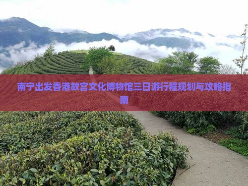 南宁出发香港故宫文化博物馆三日游行程规划与攻略指南