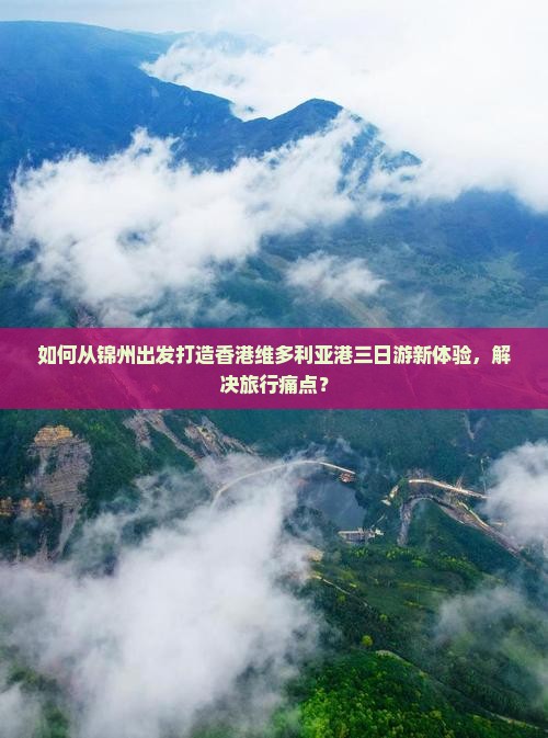 如何从锦州出发打造香港维多利亚港三日游新体验，解决旅行痛点？