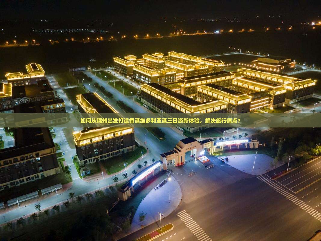 如何从锦州出发打造香港维多利亚港三日游新体验，解决旅行痛点？