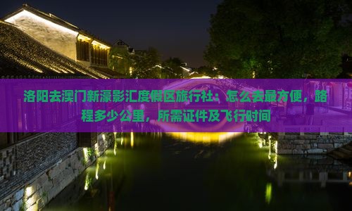 洛阳去澳门新濠影汇度假区旅行社：怎么去最方便，路程多少公里，所需证件及飞行时间