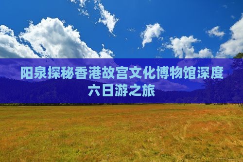 阳泉探秘香港故宫文化博物馆深度六日游之旅