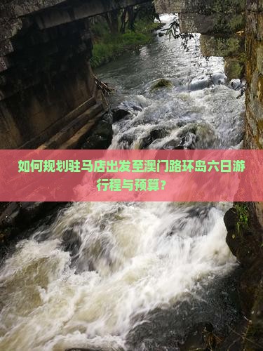 如何规划驻马店出发至澳门路环岛六日游行程与预算？