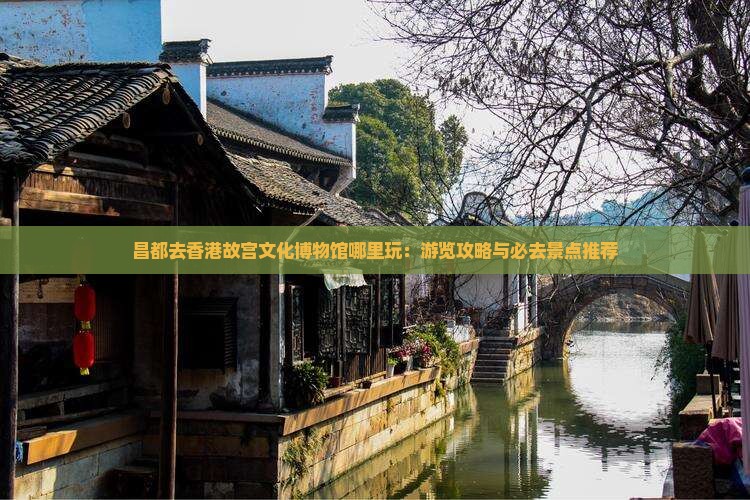 昌都去香港故宫文化博物馆哪里玩：游览攻略与必去景点推荐