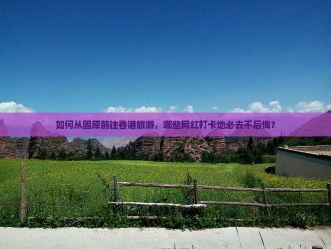 如何从固原前往香港旅游，哪些网红打卡地必去不后悔？