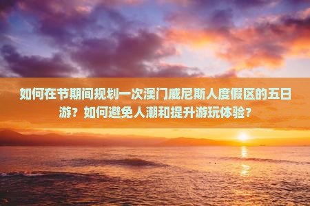 如何在节期间规划一次澳门威尼斯人度假区的五日游？如何避免人潮和提升游玩体验？
