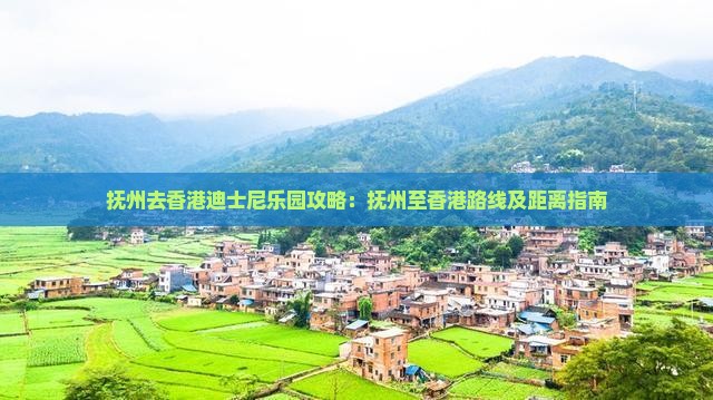 抚州去香港迪士尼乐园攻略：抚州至香港路线及距离指南