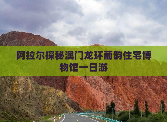 阿拉尔探秘澳门龙环葡韵住宅博物馆一日游