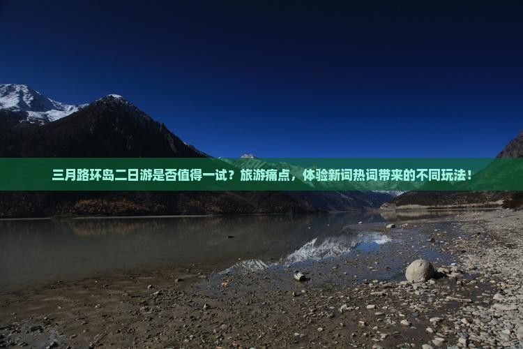 三月路环岛二日游是否值得一试？旅游痛点，体验新词热词带来的不同玩法！