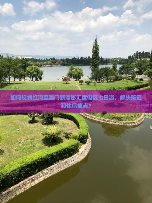 如何规划红河至澳门新濠影汇度假区七日游，解决签证和住宿痛点？