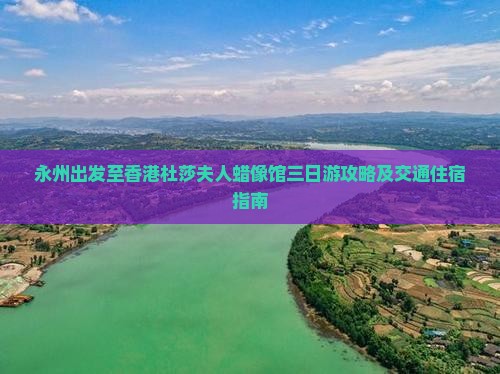 永州出发至香港杜莎夫人蜡像馆三日游攻略及交通住宿指南
