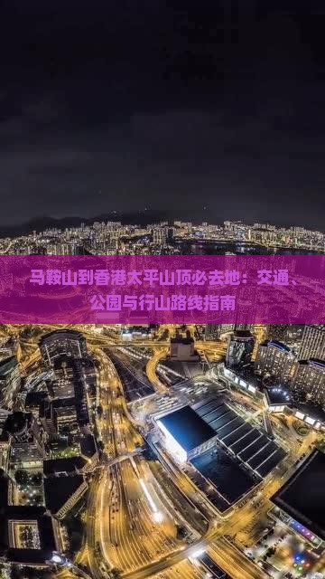 马鞍山到香港太平山顶必去地：交通、公园与行山路线指南