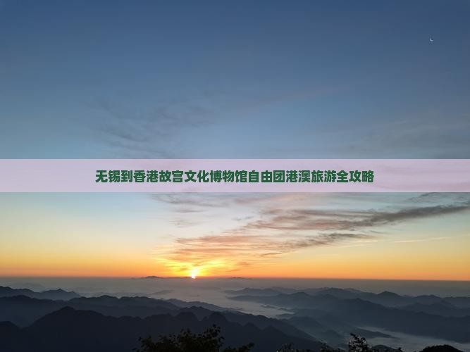 无锡到香港故宫文化博物馆自由团港澳旅游全攻略