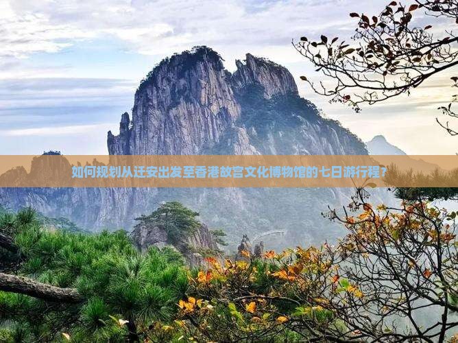 如何规划从迁安出发至香港故宫文化博物馆的七日游行程？
