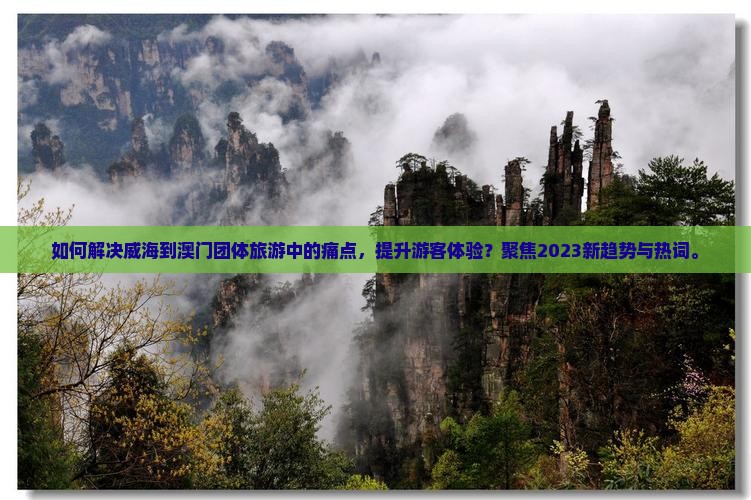 如何解决威海到澳门团体旅游中的痛点，提升游客体验？聚焦2023新趋势与热词。
