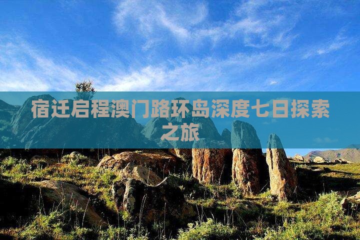 宿迁启程澳门路环岛深度七日探索之旅