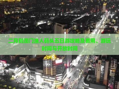 二月到澳门渔人码头五日游攻略及费用、游玩时间与开放时间
