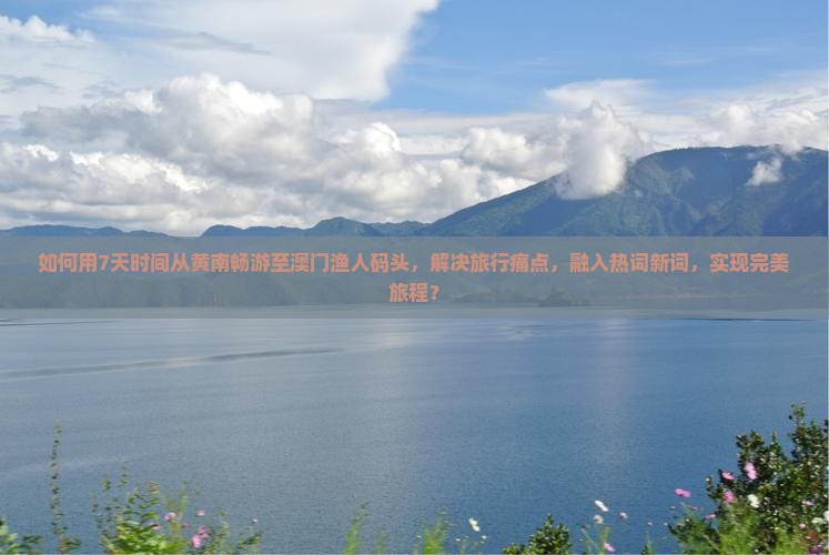 如何用7天时间从黄南畅游至澳门渔人码头，解决旅行痛点，融入热词新词，实现完美旅程？