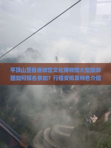 平顶山至香港故宫文化博物馆大型旅游团如何报名参加？行程安排及特色介绍