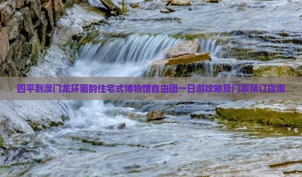 四平到澳门龙环葡韵住宅式博物馆自由团一日游攻略及门票预订指南