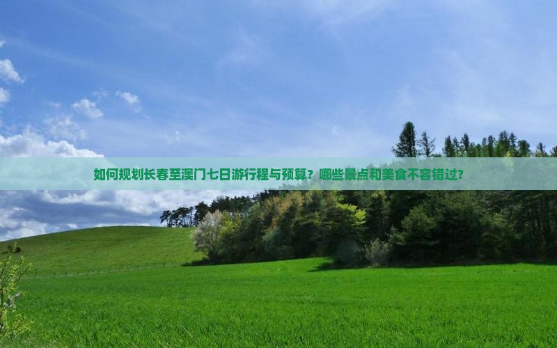 如何规划长春至澳门七日游行程与预算？哪些景点和美食不容错过？